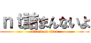 ｎｔ詰まんないよ (attack on titan)