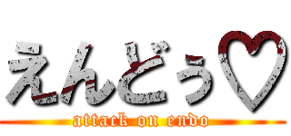 えんどぅ♡ (attack on endo)