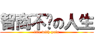 智商不夠の人生 (life with pain)