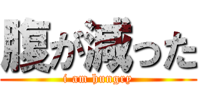 腹が減った (i am hungry)