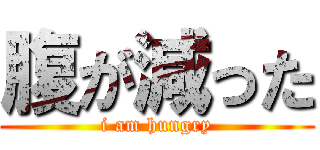 腹が減った (i am hungry)