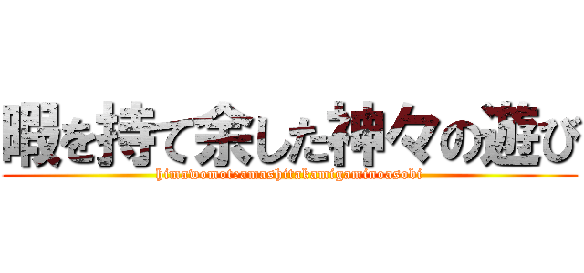 暇を持て余した神々の遊び (himawomoteamashitakamigaminoasobi)