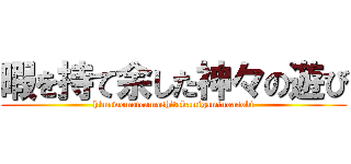 暇を持て余した神々の遊び (himawomoteamashitakamigaminoasobi)