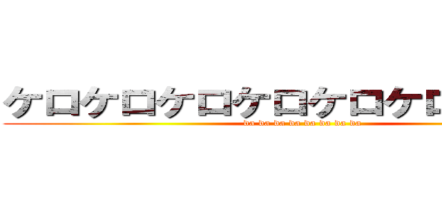 ケロケロケロケロケロケロケロケロ (da da da da da da da da )