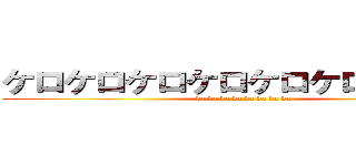 ケロケロケロケロケロケロケロケロ (da da da da da da da da )