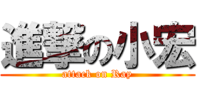 進撃の小宏 (attack on Ray)