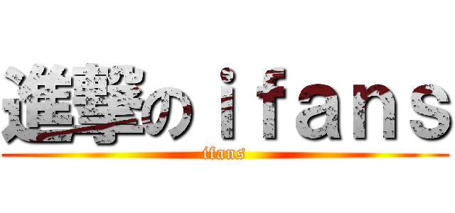 進撃のｉｆａｎｓ (ifans)