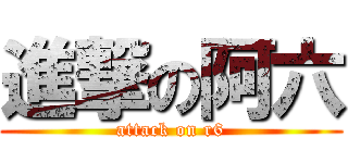 進撃の阿六 (attack on r6)