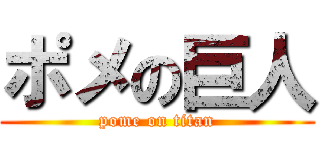 ポメの巨人 (pome on titan)