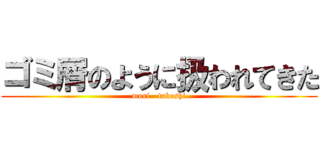 ゴミ屑のように扱われてきた (mori   takeshi)