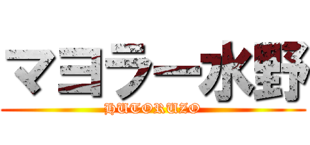 マヨラー水野 (HUTORUZO)