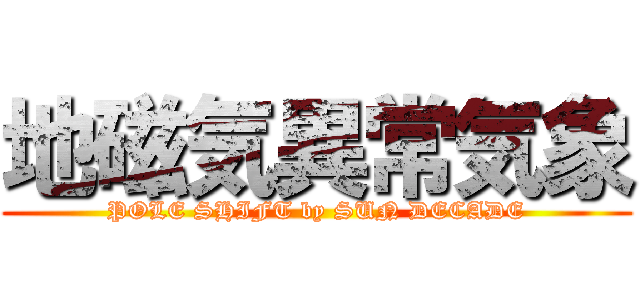 地磁気異常気象 (POLE SHIFT by SUN DECADE)