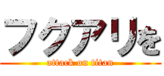 フクアリを (attack on titan)