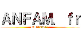 ＡＮＦＡＭ．ｆｒ (anime family)