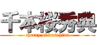 千本桜秀典 (cherry of kusohina)