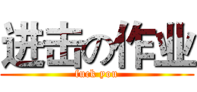 进击の作业 (fuck you)