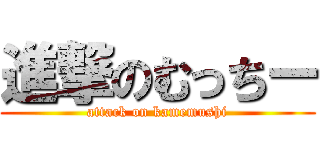 進撃のむっちー (attack on kamemushi)
