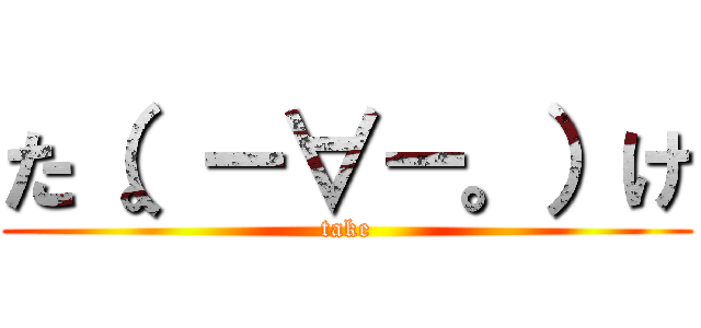 た（。－∀－。）け (take)