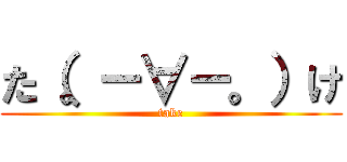 た（。－∀－。）け (take)