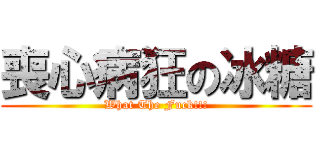 喪心病狂の冰糖 (What The Fuck!!!)