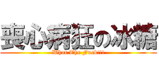 喪心病狂の冰糖 (What The Fuck!!!)