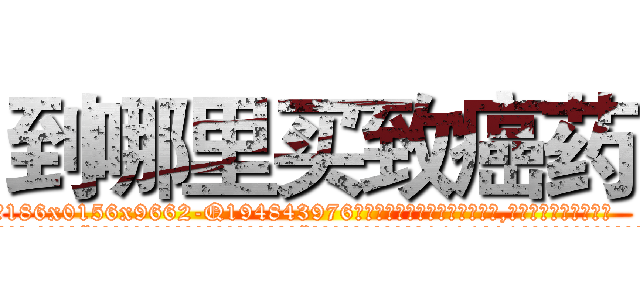 到哪里买致癌药 (到哪里买致癌药【电.话186x0156x9662-Q194843976林氏药业】我们做的是长期生意,靠的是老客户长期支持
参考消息网2月20日报道 韩媒称，“剩女多、离婚率高的城市，房价一定会上涨。”这是中国经济学家金岩石2016年12月参加在上海举行的房地产相关论坛时说的话。
)