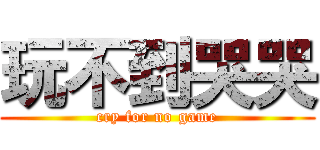 玩不到哭哭 (cry for no game)