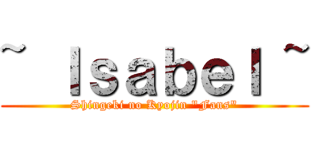 ~ Ｉｓａｂｅｌ ~ (Shingeki no Kyojin "Fans")