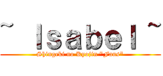 ~ Ｉｓａｂｅｌ ~ (Shingeki no Kyojin "Fans")