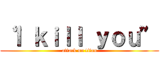 “Ｉ ｋｉｌｌ ｙｏｕ” (attack on titan)