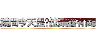 請問今天是哪位頭腦有問題 ()