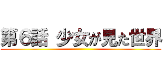 第６話 少女が見た世界 ()