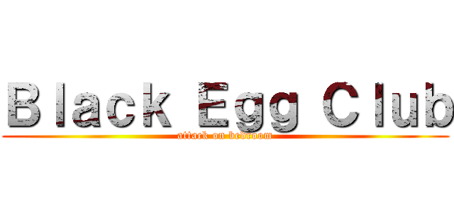 Ｂｌａｃｋ Ｅｇｇ Ｃｌｕｂ (attack on bedroom)
