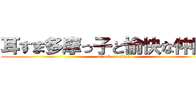 耳すま多摩っ子と愉快な仲間達 (attack on titan)