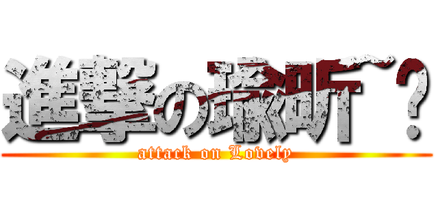 進撃の瑜昕~❤ (attack on Lovely)