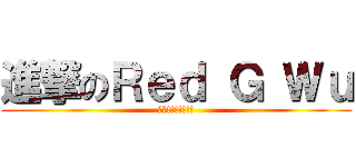 進撃のＲｅｄ Ｇ Ｗｕ (衝阿!!!!!!!)
