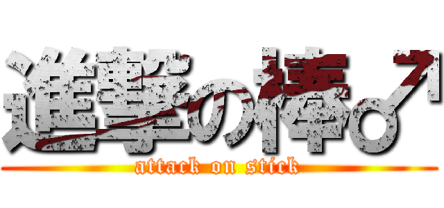 進撃の棒♂ (attack on stick)