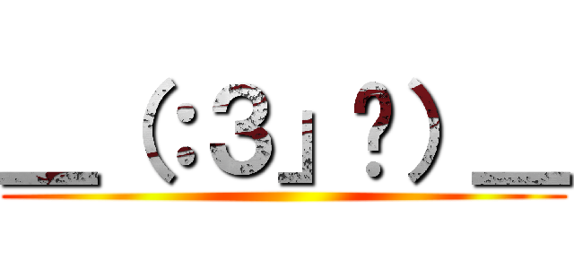 ＿（：３」ㄥ）＿ ()