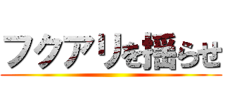 フクアリを揺らせ ()