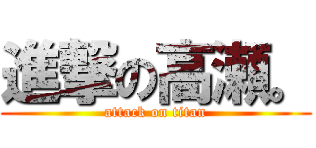 進撃の高瀬。 (attack on titan)
