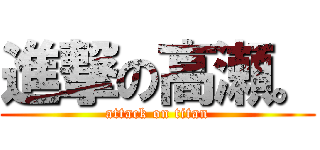 進撃の高瀬。 (attack on titan)