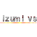 Ｉｚｕｍｉ ｖｓ ()