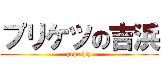 プリケツの吉浜 (prpr hip)