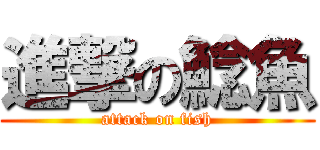 進撃の鯰魚 (attack on fish)