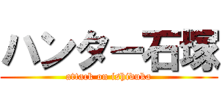 ハンター石塚 (attack on ishiduka)