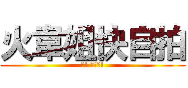 火韋姐快自拍 (快! 快!快!)