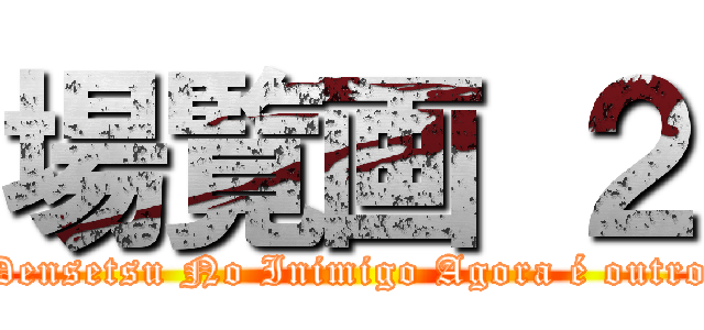 場覧画 ２ (Densetsu No Inimigo Agora é outro)