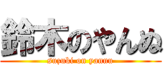 鈴木のやんぬ (suzuki on yannu)