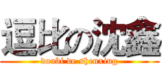 逗比の沈鑫 (doubi de shenxing)