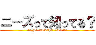 ニーズって知ってる？ (Do you know what "needs"？)
